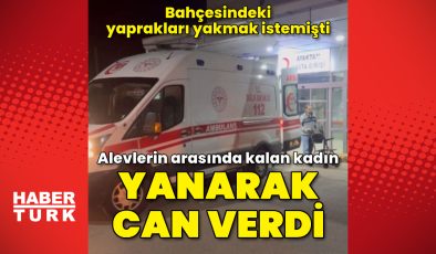 Bahçesindeki yaprakları yakmak isterken alevlerin arasında kalan kadın, öldü – Güncel haberler