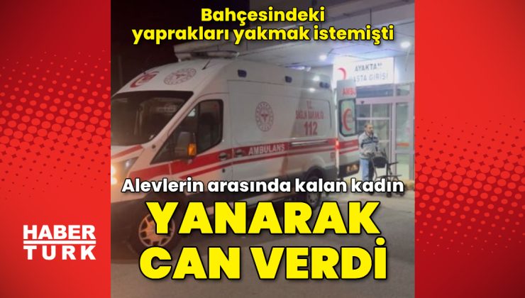 Bahçesindeki yaprakları yakmak isterken alevlerin arasında kalan kadın, öldü – Güncel haberler