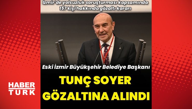 Eski İzmir Büyükşehir  Belediye Başkanı Tunç Soyer gözaltına alındı